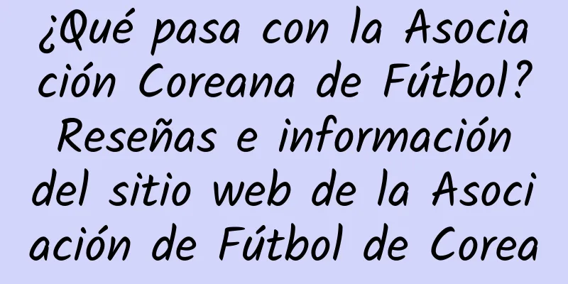 ¿Qué pasa con la Asociación Coreana de Fútbol? Reseñas e información del sitio web de la Asociación de Fútbol de Corea