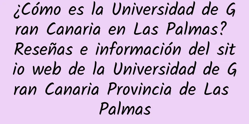 ¿Cómo es la Universidad de Gran Canaria en Las Palmas? Reseñas e información del sitio web de la Universidad de Gran Canaria Provincia de Las Palmas