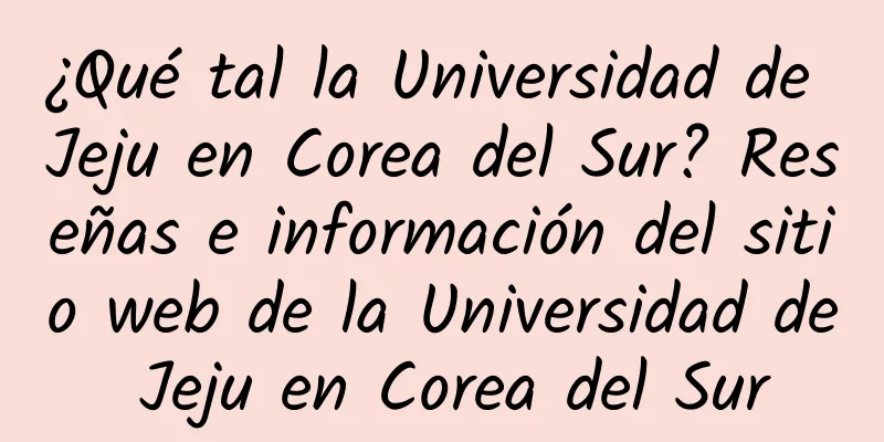 ¿Qué tal la Universidad de Jeju en Corea del Sur? Reseñas e información del sitio web de la Universidad de Jeju en Corea del Sur
