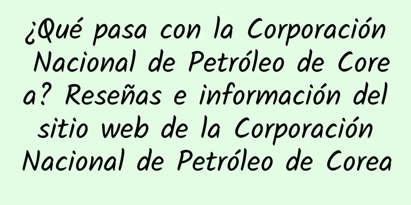¿Qué pasa con la Corporación Nacional de Petróleo de Corea? Reseñas e información del sitio web de la Corporación Nacional de Petróleo de Corea