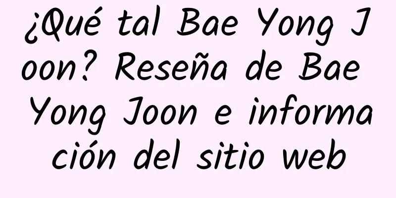 ¿Qué tal Bae Yong Joon? Reseña de Bae Yong Joon e información del sitio web