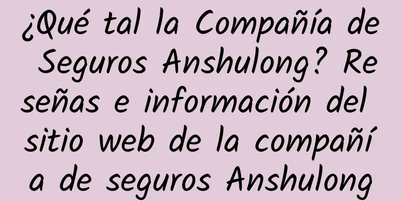 ¿Qué tal la Compañía de Seguros Anshulong? Reseñas e información del sitio web de la compañía de seguros Anshulong