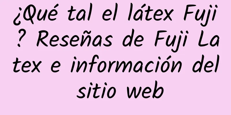 ¿Qué tal el látex Fuji? Reseñas de Fuji Latex e información del sitio web