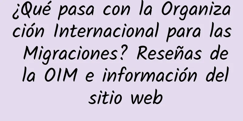 ¿Qué pasa con la Organización Internacional para las Migraciones? Reseñas de la OIM e información del sitio web