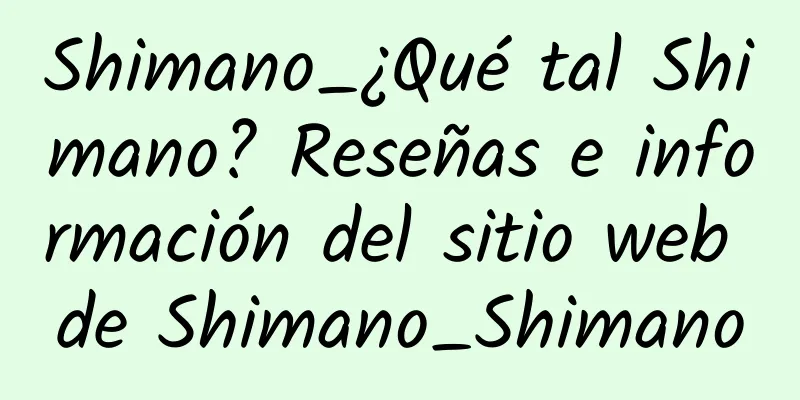 Shimano_¿Qué tal Shimano? Reseñas e información del sitio web de Shimano_Shimano