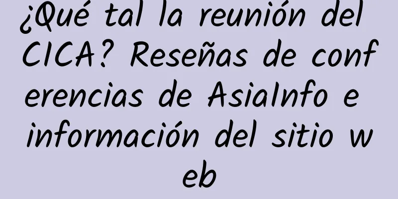 ¿Qué tal la reunión del CICA? Reseñas de conferencias de AsiaInfo e información del sitio web