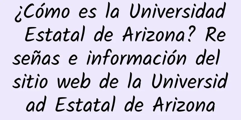 ¿Cómo es la Universidad Estatal de Arizona? Reseñas e información del sitio web de la Universidad Estatal de Arizona