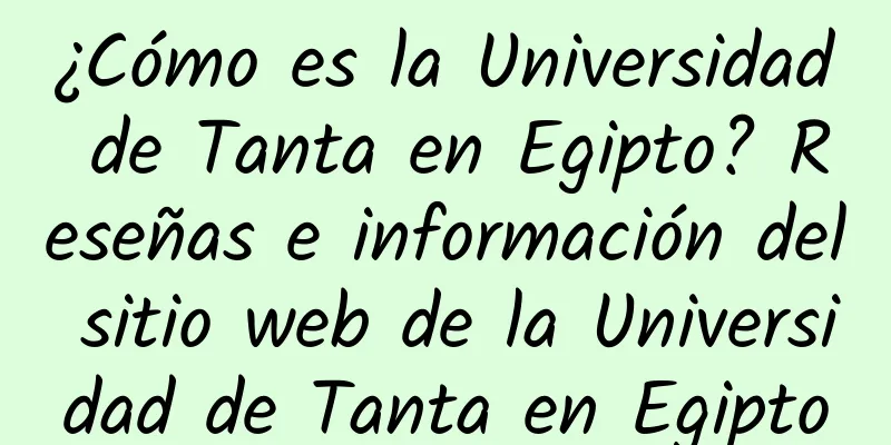 ¿Cómo es la Universidad de Tanta en Egipto? Reseñas e información del sitio web de la Universidad de Tanta en Egipto
