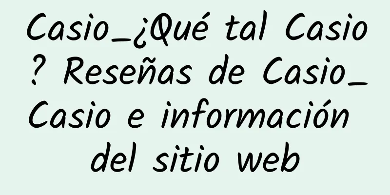 Casio_¿Qué tal Casio? Reseñas de Casio_Casio e información del sitio web