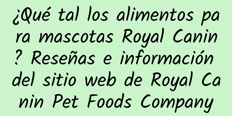 ¿Qué tal los alimentos para mascotas Royal Canin? Reseñas e información del sitio web de Royal Canin Pet Foods Company