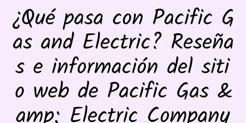 ¿Qué pasa con Pacific Gas and Electric? Reseñas e información del sitio web de Pacific Gas & Electric Company