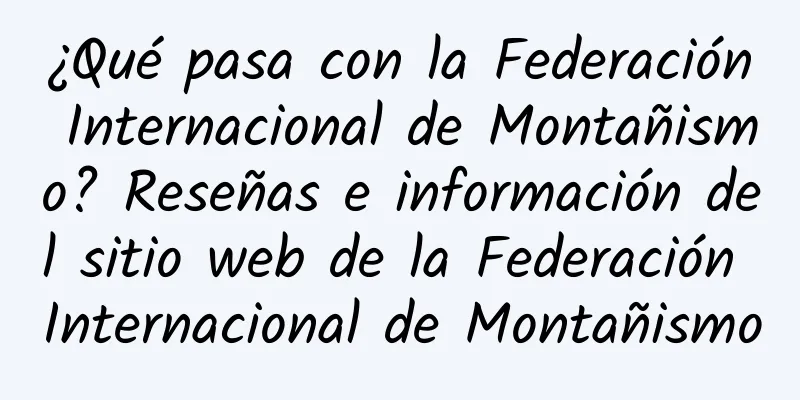 ¿Qué pasa con la Federación Internacional de Montañismo? Reseñas e información del sitio web de la Federación Internacional de Montañismo