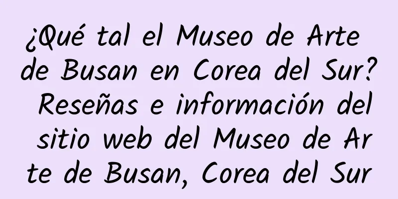 ¿Qué tal el Museo de Arte de Busan en Corea del Sur? Reseñas e información del sitio web del Museo de Arte de Busan, Corea del Sur