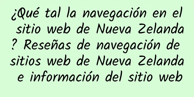 ¿Qué tal la navegación en el sitio web de Nueva Zelanda? Reseñas de navegación de sitios web de Nueva Zelanda e información del sitio web
