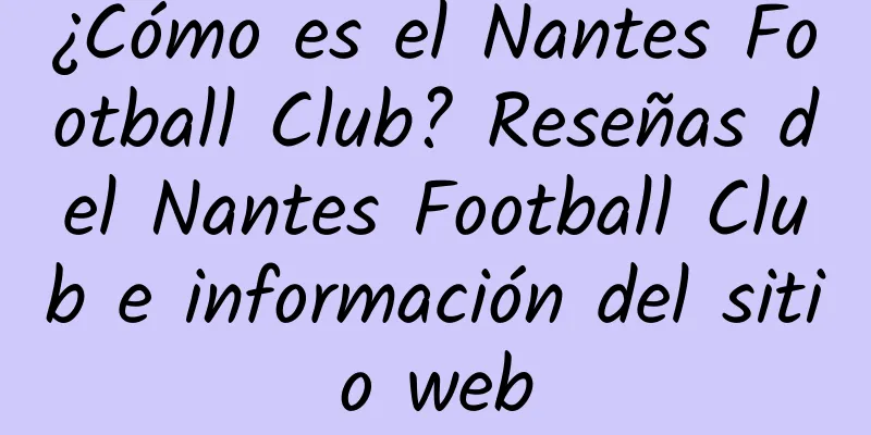 ¿Cómo es el Nantes Football Club? Reseñas del Nantes Football Club e información del sitio web
