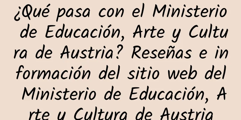 ¿Qué pasa con el Ministerio de Educación, Arte y Cultura de Austria? Reseñas e información del sitio web del Ministerio de Educación, Arte y Cultura de Austria