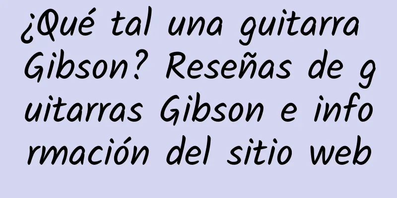 ¿Qué tal una guitarra Gibson? Reseñas de guitarras Gibson e información del sitio web