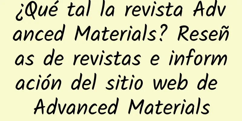 ¿Qué tal la revista Advanced Materials? Reseñas de revistas e información del sitio web de Advanced Materials