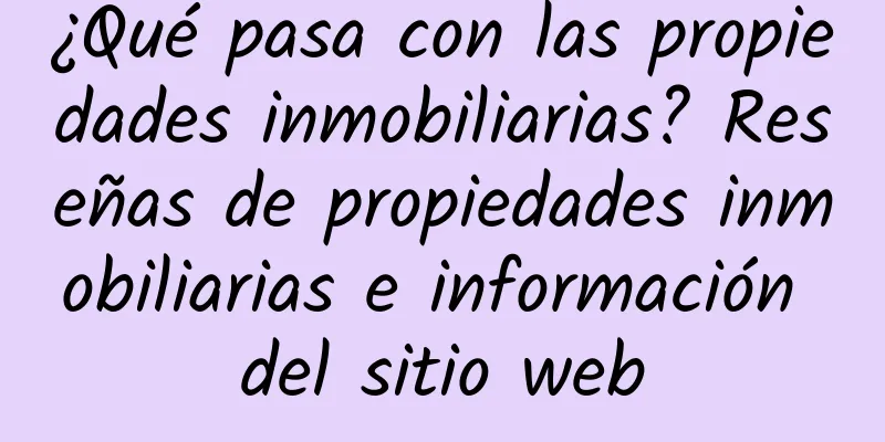 ¿Qué pasa con las propiedades inmobiliarias? Reseñas de propiedades inmobiliarias e información del sitio web