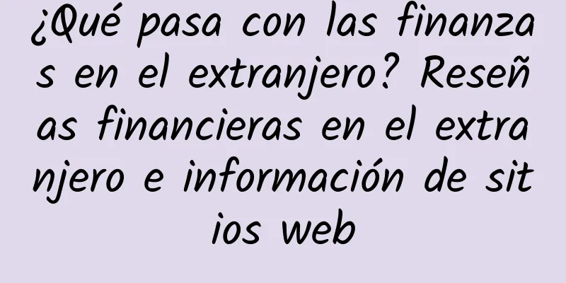 ¿Qué pasa con las finanzas en el extranjero? Reseñas financieras en el extranjero e información de sitios web