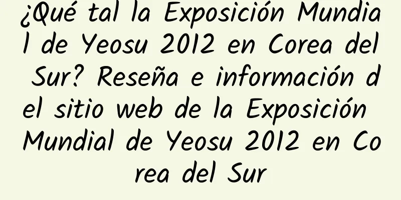 ¿Qué tal la Exposición Mundial de Yeosu 2012 en Corea del Sur? Reseña e información del sitio web de la Exposición Mundial de Yeosu 2012 en Corea del Sur
