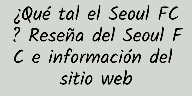 ¿Qué tal el Seoul FC? Reseña del Seoul FC e información del sitio web