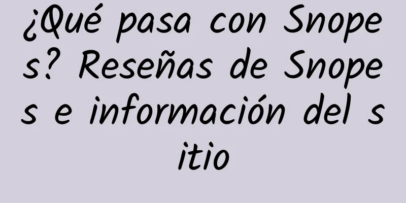 ¿Qué pasa con Snopes? Reseñas de Snopes e información del sitio