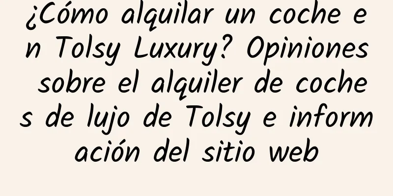 ¿Cómo alquilar un coche en Tolsy Luxury? Opiniones sobre el alquiler de coches de lujo de Tolsy e información del sitio web