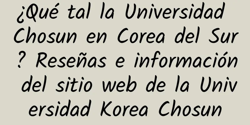 ¿Qué tal la Universidad Chosun en Corea del Sur? Reseñas e información del sitio web de la Universidad Korea Chosun