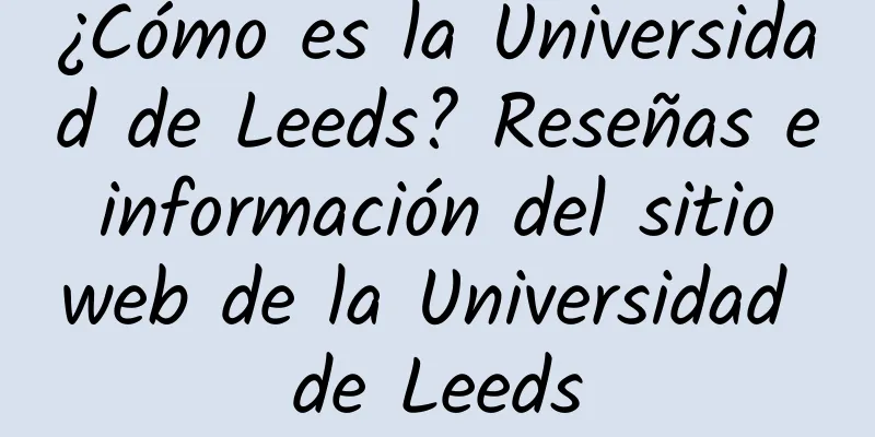 ¿Cómo es la Universidad de Leeds? Reseñas e información del sitio web de la Universidad de Leeds