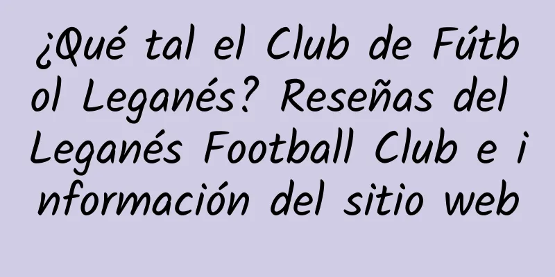 ¿Qué tal el Club de Fútbol Leganés? Reseñas del Leganés Football Club e información del sitio web