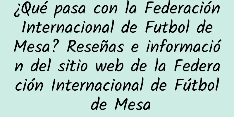 ¿Qué pasa con la Federación Internacional de Futbol de Mesa? Reseñas e información del sitio web de la Federación Internacional de Fútbol de Mesa