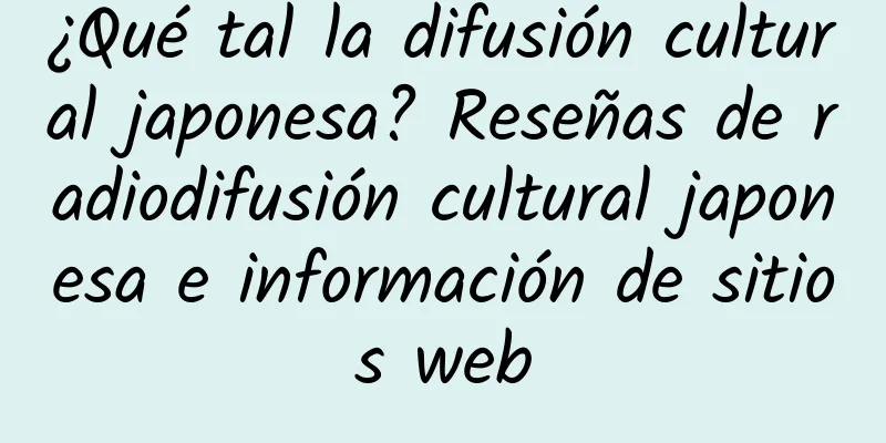 ¿Qué tal la difusión cultural japonesa? Reseñas de radiodifusión cultural japonesa e información de sitios web