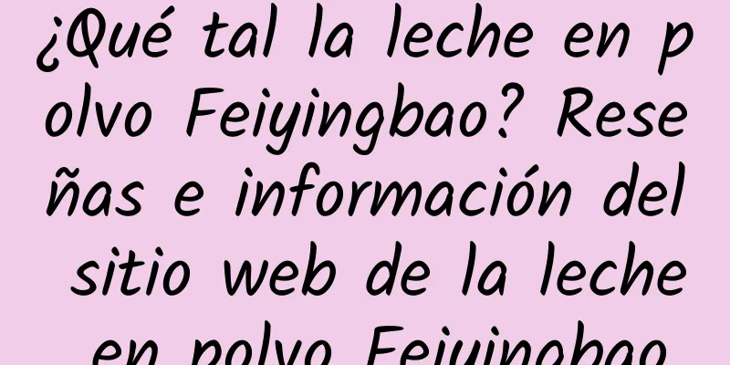 ¿Qué tal la leche en polvo Feiyingbao? Reseñas e información del sitio web de la leche en polvo Feiyingbao