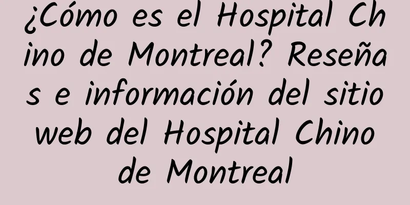 ¿Cómo es el Hospital Chino de Montreal? Reseñas e información del sitio web del Hospital Chino de Montreal
