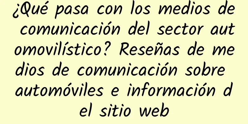 ¿Qué pasa con los medios de comunicación del sector automovilístico? Reseñas de medios de comunicación sobre automóviles e información del sitio web