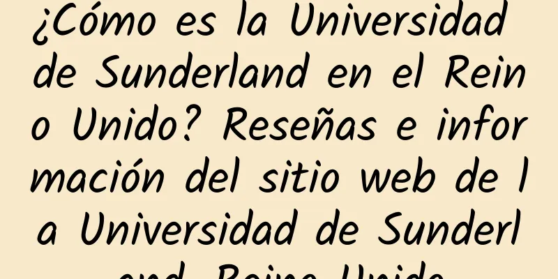 ¿Cómo es la Universidad de Sunderland en el Reino Unido? Reseñas e información del sitio web de la Universidad de Sunderland, Reino Unido