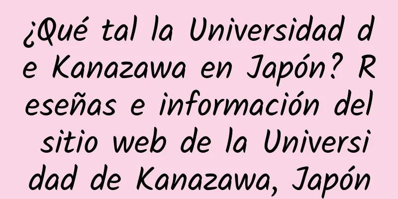 ¿Qué tal la Universidad de Kanazawa en Japón? Reseñas e información del sitio web de la Universidad de Kanazawa, Japón