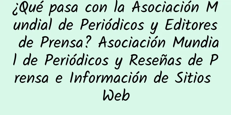 ¿Qué pasa con la Asociación Mundial de Periódicos y Editores de Prensa? Asociación Mundial de Periódicos y Reseñas de Prensa e Información de Sitios Web