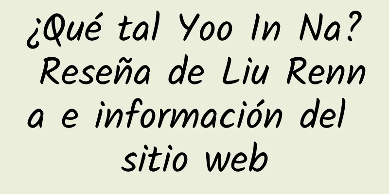 ¿Qué tal Yoo In Na? Reseña de Liu Renna e información del sitio web