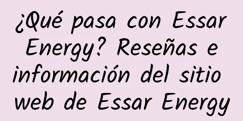 ¿Qué pasa con Essar Energy? Reseñas e información del sitio web de Essar Energy