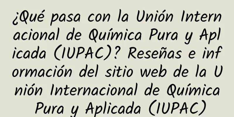 ¿Qué pasa con la Unión Internacional de Química Pura y Aplicada (IUPAC)? Reseñas e información del sitio web de la Unión Internacional de Química Pura y Aplicada (IUPAC)