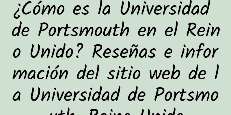 ¿Cómo es la Universidad de Portsmouth en el Reino Unido? Reseñas e información del sitio web de la Universidad de Portsmouth, Reino Unido