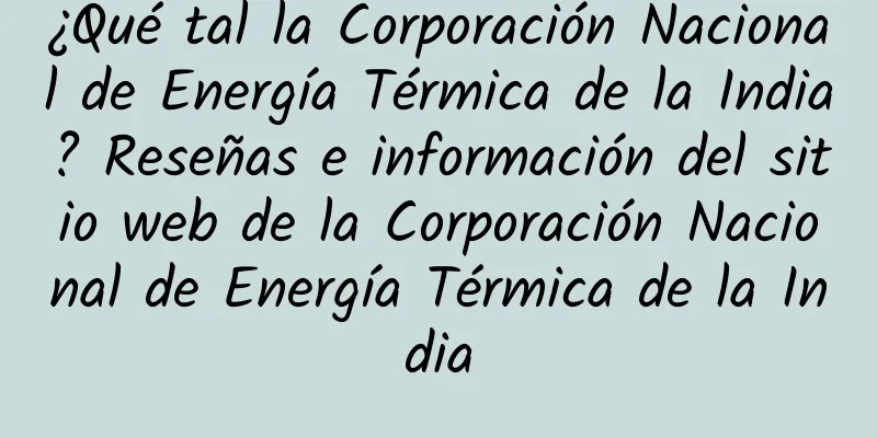 ¿Qué tal la Corporación Nacional de Energía Térmica de la India? Reseñas e información del sitio web de la Corporación Nacional de Energía Térmica de la India