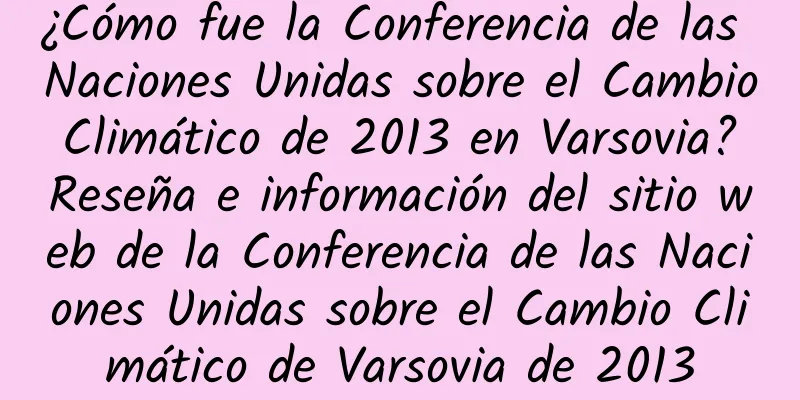 ¿Cómo fue la Conferencia de las Naciones Unidas sobre el Cambio Climático de 2013 en Varsovia? Reseña e información del sitio web de la Conferencia de las Naciones Unidas sobre el Cambio Climático de Varsovia de 2013