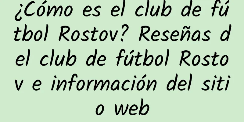 ¿Cómo es el club de fútbol Rostov? Reseñas del club de fútbol Rostov e información del sitio web