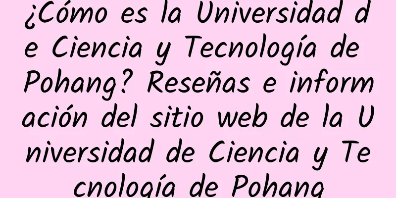 ¿Cómo es la Universidad de Ciencia y Tecnología de Pohang? Reseñas e información del sitio web de la Universidad de Ciencia y Tecnología de Pohang