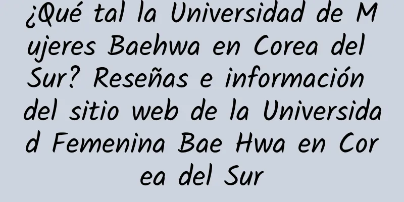 ¿Qué tal la Universidad de Mujeres Baehwa en Corea del Sur? Reseñas e información del sitio web de la Universidad Femenina Bae Hwa en Corea del Sur