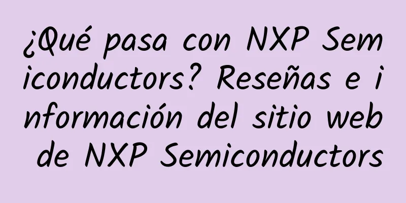 ¿Qué pasa con NXP Semiconductors? Reseñas e información del sitio web de NXP Semiconductors