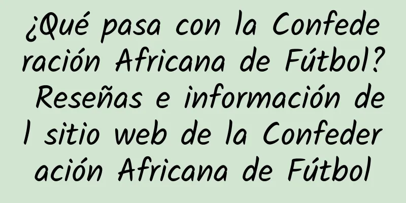 ¿Qué pasa con la Confederación Africana de Fútbol? Reseñas e información del sitio web de la Confederación Africana de Fútbol